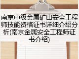 南京中级金属矿山安全工程师技能资格证书详细介绍分析(南京金属安全工程师证书介绍)
