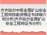 齐齐哈尔中级金属矿山安全工程师技能资格证书详细介绍分析(齐齐哈尔金属矿山安全工程师证书分析)