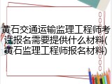 黄石交通运输监理工程师考试报名需要提供什么材料(黄石监理工程师报名材料)