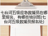 七台河五级应急救援员在哪里报名，有哪些培训班(七台河五级救援员报名处)