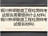 铜川桥梁隧道工程检测师考试报名需要提供什么材料(铜川桥梁隧道工程检测师考试报名材料)
