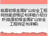 临夏初级金属矿山安全工程师技能资格证书详细介绍分析(临夏初级金属矿山安全工程师证书详解)