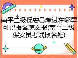 南平二级保安员考试在哪里可以报名怎么报(南平二级保安员考试报名处)