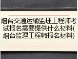 烟台交通运输监理工程师考试报名需要提供什么材料(烟台监理工程师报名材料)