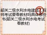 韶关二级水利水电建造工程师考试要看教材吗具体哪些书(韶关二级水利水电考试看教材)