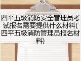 四平五级消防安全管理员考试报名需要提供什么材料(四平五级消防管理员报名材料)