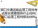 周口交通运输监理工程师考试报名需要提供什么材料(周口监理工程师报名材料)