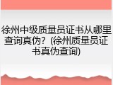 徐州中级质量员证书从哪里查询真伪?(徐州质量员证书真伪查询)