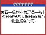 黄石一级物业管理员一般什么时候报名大概时间(黄石物业报名时间)