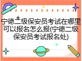 宁德二级保安员考试在哪里可以报名怎么报(宁德二级保安员考试报名处)