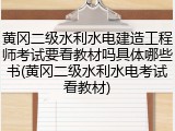 黄冈二级水利水电建造工程师考试要看教材吗具体哪些书(黄冈二级水利水电考试看教材)