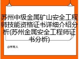 苏州中级金属矿山安全工程师技能资格证书详细介绍分析(苏州金属安全工程师证书分析)