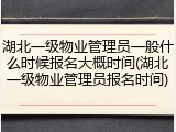 湖北一级物业管理员一般什么时候报名大概时间(湖北一级物业管理员报名时间)