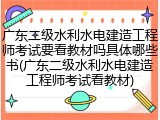 广东二级水利水电建造工程师考试要看教材吗具体哪些书(广东二级水利水电建造工程师考试看教材)