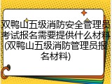 双鸭山五级消防安全管理员考试报名需要提供什么材料(双鸭山五级消防管理员报名材料)