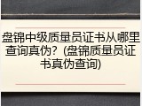 盘锦中级质量员证书从哪里查询真伪?(盘锦质量员证书真伪查询)