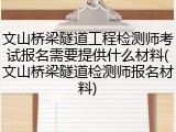 文山桥梁隧道工程检测师考试报名需要提供什么材料(文山桥梁隧道检测师报名材料)