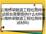 云南桥梁隧道工程检测师考试报名需要提供什么材料(云南桥梁隧道工程检测师考试材料)