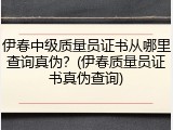 伊春中级质量员证书从哪里查询真伪？(伊春质量员证书真伪查询)