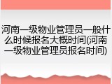 河南一级物业管理员一般什么时候报名大概时间(河南一级物业管理员报名时间)