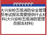 大兴安岭五级消防安全管理员考试报名需要提供什么材料(大兴安岭五级消防管理员报名材料)