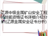 辽源中级金属矿山安全工程师技能资格证书详细介绍分析(辽源金属安全证书分析)