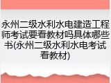 永州二级水利水电建造工程师考试要看教材吗具体哪些书(永州二级水利水电考试看教材)