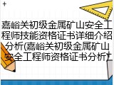 嘉峪关初级金属矿山安全工程师技能资格证书详细介绍分析(嘉峪关初级金属矿山安全工程师资格证书分析)