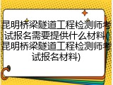 昆明桥梁隧道工程检测师考试报名需要提供什么材料(昆明桥梁隧道工程检测师考试报名材料)