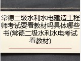 常德二级水利水电建造工程师考试要看教材吗具体哪些书(常德二级水利水电考试看教材)