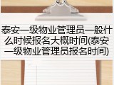 泰安一级物业管理员一般什么时候报名大概时间(泰安一级物业管理员报名时间)