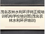 茂名农林水利环评师正规培训机构学校培训班(茂名农林水利环评培训)