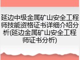 延边中级金属矿山安全工程师技能资格证书详细介绍分析(延边金属矿山安全工程师证书分析)