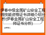 伊春中级金属矿山安全工程师技能资格证书详细介绍分析(伊春金属矿山安全工程师证书分析)