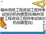 榆林信息工程咨询工程师考试培训机构哪里找(榆林信息工程咨询工程师考试培训机构哪里找)