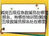鹤岗五级应急救援员在哪里报名，有哪些培训班(鹤岗五级救援员报名处在哪里)