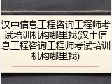 汉中信息工程咨询工程师考试培训机构哪里找(汉中信息工程咨询工程师考试培训机构哪里找)