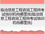 临沧信息工程咨询工程师考试培训机构哪里找(临沧信息工程咨询工程师考试培训机构哪里找)