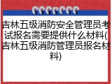 吉林五级消防安全管理员考试报名需要提供什么材料(吉林五级消防管理员报名材料)