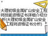 大理初级金属矿山安全工程师技能资格证书详细介绍分析(大理初级金属矿山安全工程师资格证书分析)