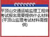 平顶山交通运输监理工程师考试报名需要提供什么材料(平顶山监理考试材料需提供)
