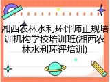 湘西农林水利环评师正规培训机构学校培训班(湘西农林水利环评培训)
