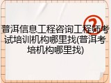 普洱信息工程咨询工程师考试培训机构哪里找(普洱考培机构哪里找)