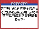 葫芦岛五级消防安全管理员考试报名需要提供什么材料(葫芦岛五级消防管理员报名材料)