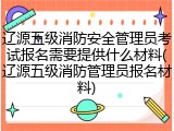 辽源五级消防安全管理员考试报名需要提供什么材料(辽源五级消防管理员报名材料)