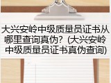 大兴安岭中级质量员证书从哪里查询真伪？(大兴安岭中级质量员证书真伪查询)