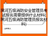 黑河五级消防安全管理员考试报名需要提供什么材料(黑河五级消防管理员报名材料)