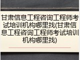 甘肃信息工程咨询工程师考试培训机构哪里找(甘肃信息工程咨询工程师考试培训机构哪里找)