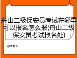 舟山二级保安员考试在哪里可以报名怎么报(舟山二级保安员考试报名处)