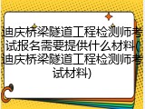 迪庆桥梁隧道工程检测师考试报名需要提供什么材料(迪庆桥梁隧道工程检测师考试材料)